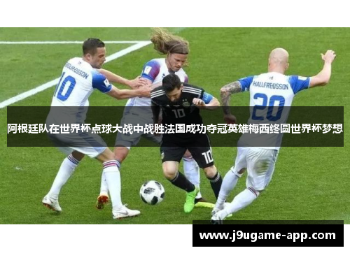 阿根廷队在世界杯点球大战中战胜法国成功夺冠英雄梅西终圆世界杯梦想