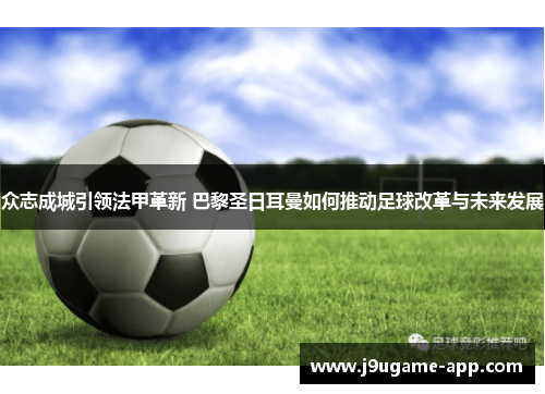 众志成城引领法甲革新 巴黎圣日耳曼如何推动足球改革与未来发展