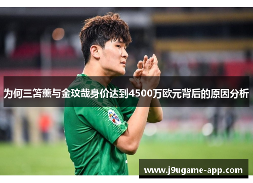 为何三笘薰与金玟哉身价达到4500万欧元背后的原因分析