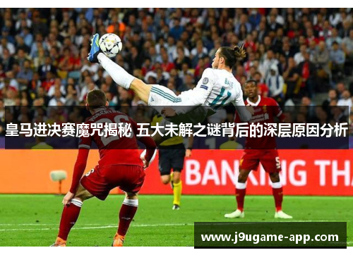 皇马进决赛魔咒揭秘 五大未解之谜背后的深层原因分析